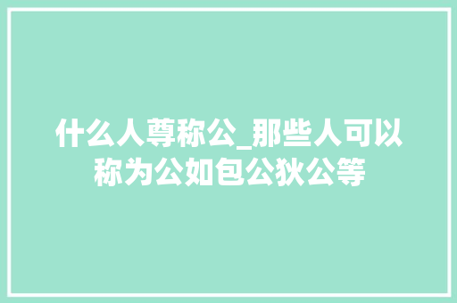 什么人尊称公_那些人可以称为公如包公狄公等