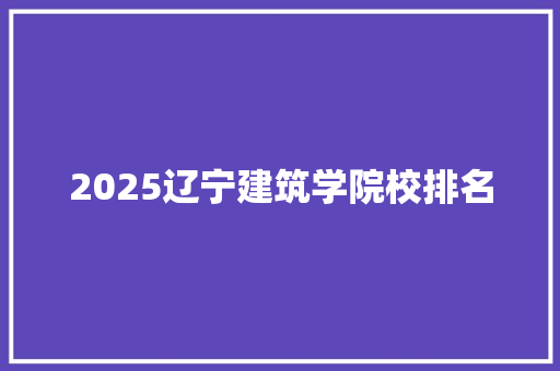 2025辽宁建筑学院校排名