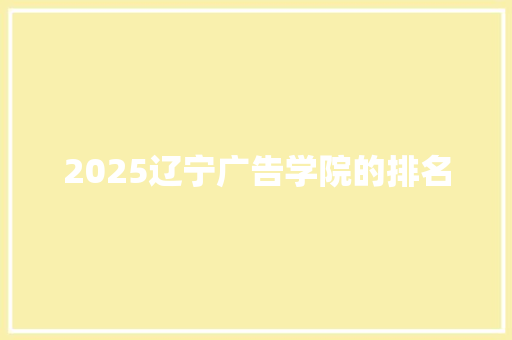 2025辽宁广告学院的排名 综述范文