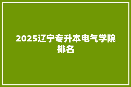 2025辽宁专升本电气学院排名 综述范文