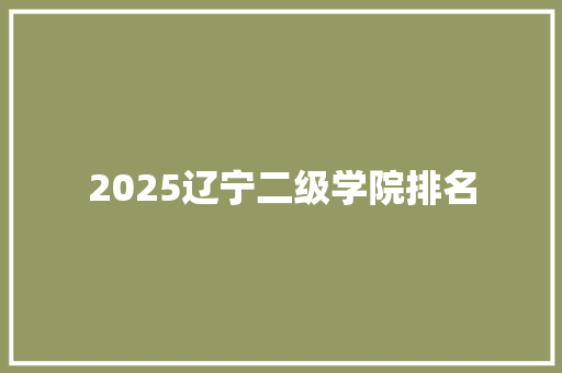 2025辽宁二级学院排名 综述范文