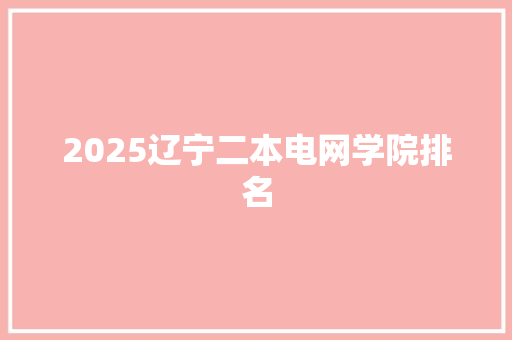 2025辽宁二本电网学院排名 综述范文