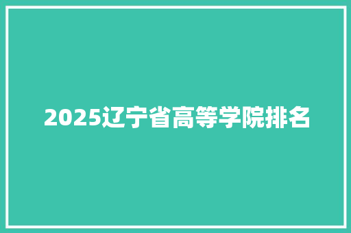 2025辽宁省高等学院排名 综述范文