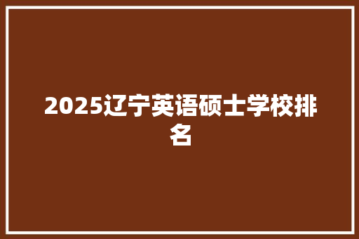 2025辽宁英语硕士学校排名 综述范文