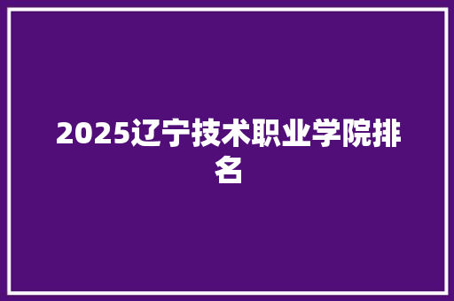 2025辽宁技术职业学院排名 综述范文