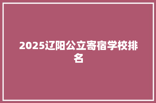 2025辽阳公立寄宿学校排名 综述范文