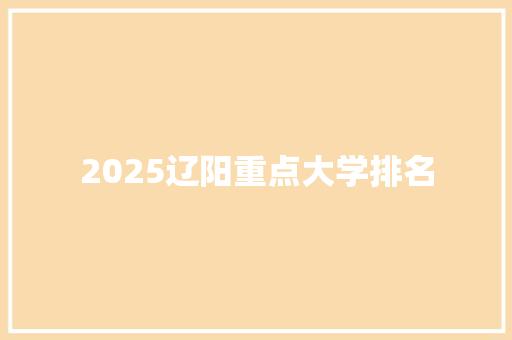 2025辽阳重点大学排名 综述范文