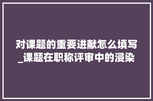 对课题的重要进献怎么填写_课题在职称评审中的浸染有哪些加分多吗 学术范文