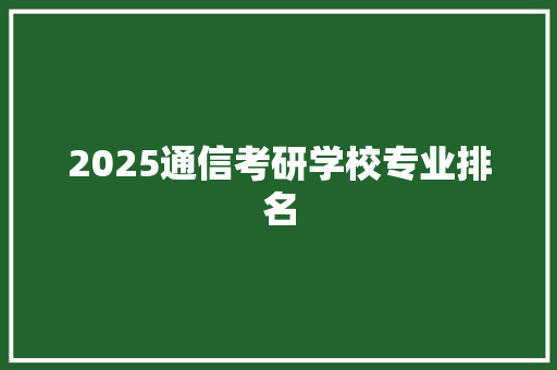 2025通信考研学校专业排名 综述范文