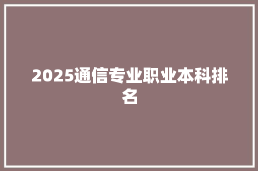 2025通信专业职业本科排名 综述范文