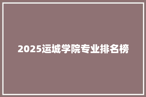 2025运城学院专业排名榜 综述范文