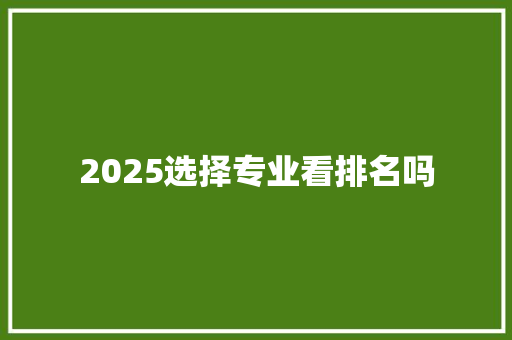 2025选择专业看排名吗 综述范文