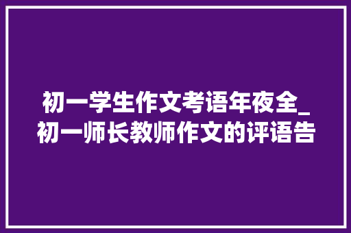 初一学生作文考语年夜全_初一师长教师作文的评语告诉家长们让孩子写出优秀作文的窍门