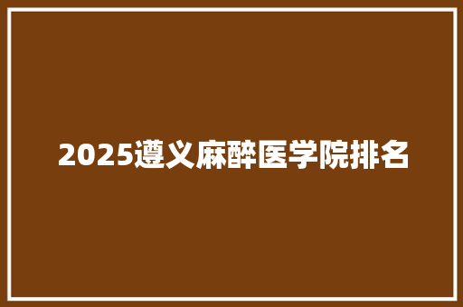 2025遵义麻醉医学院排名