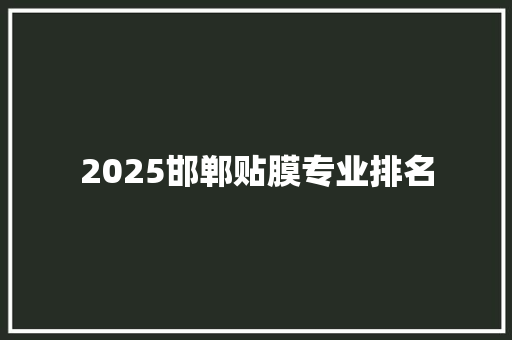 2025邯郸贴膜专业排名 综述范文