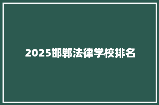 2025邯郸法律学校排名 综述范文