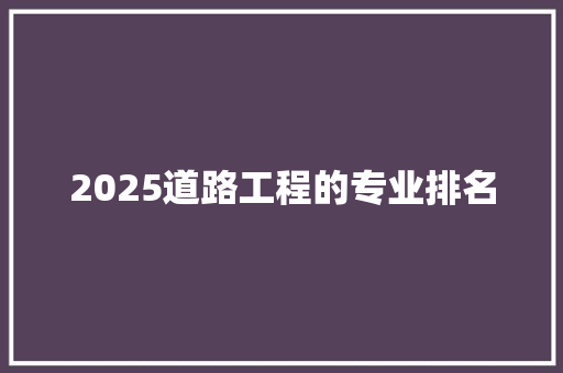 2025道路工程的专业排名 综述范文