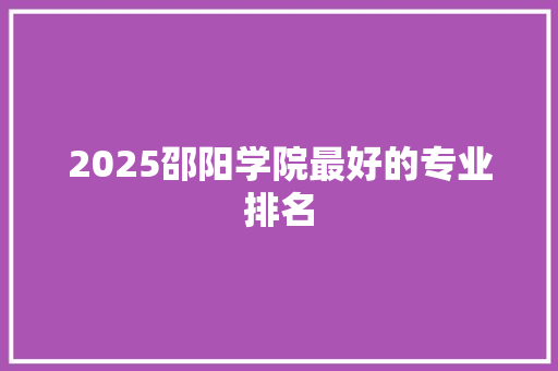 2025邵阳学院最好的专业排名