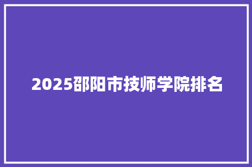 2025邵阳市技师学院排名 综述范文