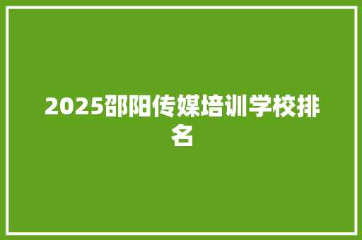 2025邵阳传媒培训学校排名 综述范文