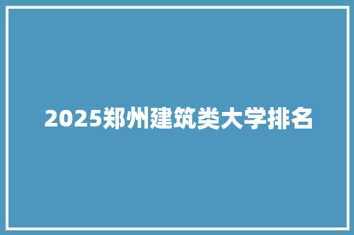 2025郑州建筑类大学排名 报告范文