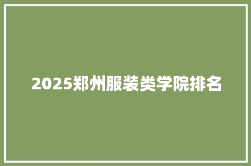 2025郑州服装类学院排名 报告范文