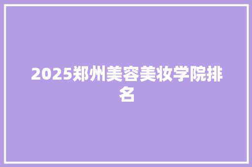 2025郑州美容美妆学院排名