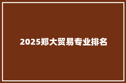 2025郑大贸易专业排名