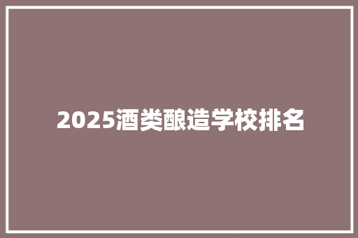 2025酒类酿造学校排名 报告范文