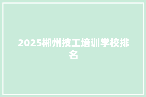 2025郴州技工培训学校排名 报告范文