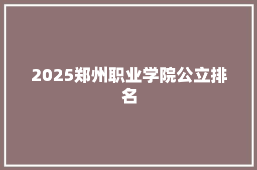 2025郑州职业学院公立排名 报告范文