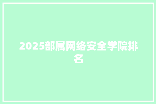 2025部属网络安全学院排名 报告范文