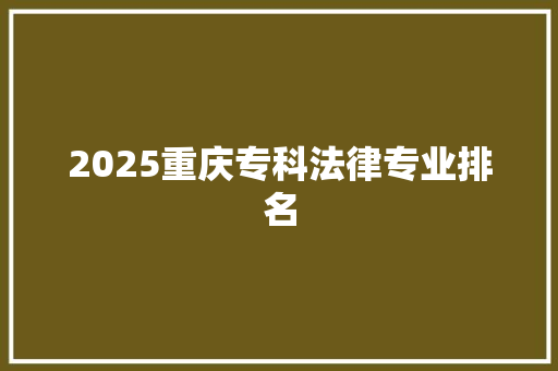 2025重庆专科法律专业排名 报告范文