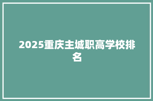 2025重庆主城职高学校排名 报告范文