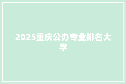 2025重庆公办专业排名大学 报告范文