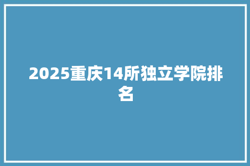 2025重庆14所独立学院排名 报告范文