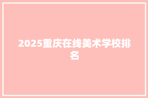 2025重庆在线美术学校排名 报告范文