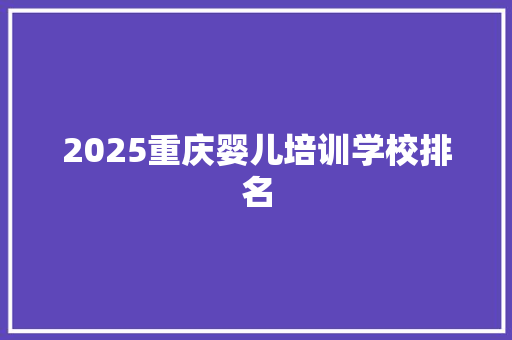 2025重庆婴儿培训学校排名 报告范文