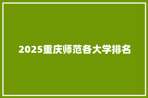 2025重庆师范各大学排名 报告范文