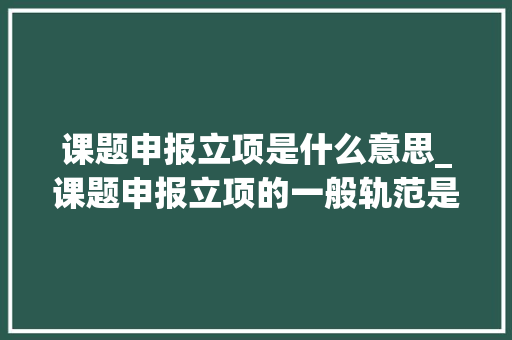 课题申报立项是什么意思_课题申报立项的一般轨范是什么