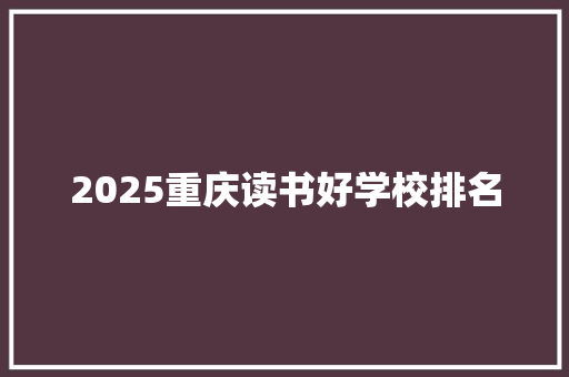 2025重庆读书好学校排名 综述范文