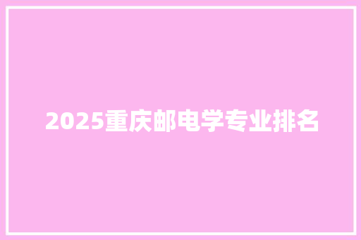 2025重庆邮电学专业排名 报告范文