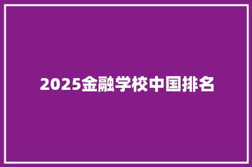 2025金融学校中国排名 报告范文