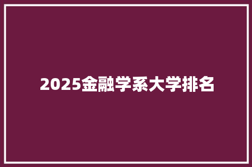 2025金融学系大学排名 报告范文