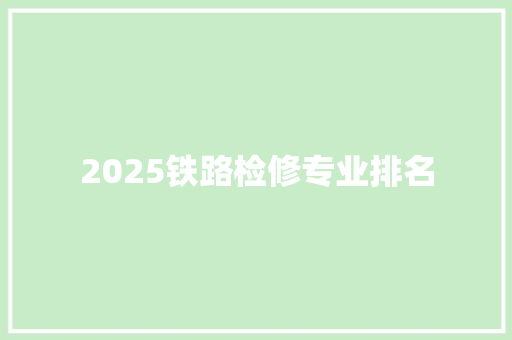 2025铁路检修专业排名 学术范文