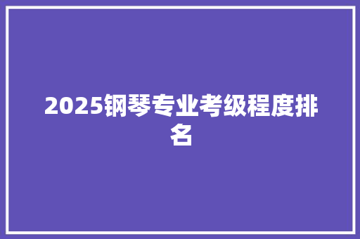 2025钢琴专业考级程度排名 学术范文