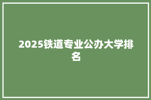 2025铁道专业公办大学排名 学术范文