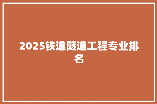 2025铁道隧道工程专业排名 学术范文