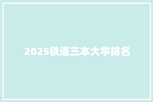 2025铁道三本大学排名 学术范文