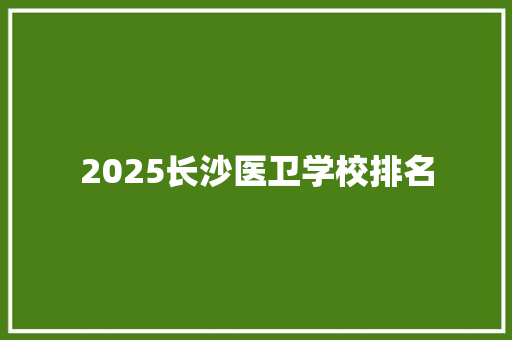 2025长沙医卫学校排名 学术范文